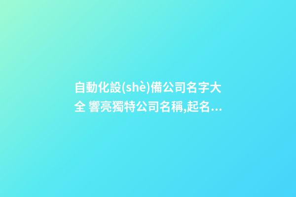 自動化設(shè)備公司名字大全 響亮獨特公司名稱,起名之家-第1張-公司起名-玄機派